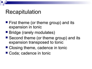 Recapitulation
 First theme (or theme group) and its
expansion in tonic
 Bridge (rarely modulates)
 Second theme (or theme group) and its
expansion transposed to tonic
 Closing theme, cadence in tonic
 Coda; cadence in tonic
 