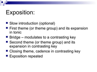 Exposition:
 Slow introduction (optional)
 First theme (or theme group) and its expansion
in tonic
 Bridge – modulates to a contrasting key
 Second theme (or theme group) and its
expansion in contrasting key
 Closing theme, cadence in contrasting key
 Exposition repeated
 