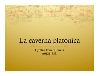 La caverna platonica
     Cynthia Ferrer Herrera
         A01211585.
 