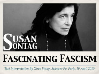 S    usan
      ONTAG
Fascinating Fascism
Text Interpretation By Xiren Wang, Sciences-Po, Paris, 19 April 2010
 