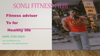 SONU FITNESS HUB
Fitness adviser
To for
Healthy life
NAME: VIVEK SINGH
EMAIL: FACE92986@GMAIL.COM
WEBSITE LINK: HTTPS://WEB.WHATSAPP.COM/
 