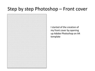 Step by step Photoshop – Front cover
I started of the creation of
my front cover by opening
up Adobe Photoshop on A4
template
 