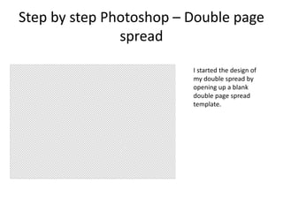 Step by step Photoshop – Double page
spread
I started the design of
my double spread by
opening up a blank
double page spread
template.
 