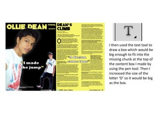 I then used the text tool to
draw a box which would be
big enough to fit into the
missing chunk at the top of
the content box I made by
using the pen tool. Then I
increased the size of the
letter ‘O’ so it would be big
as the box.
 