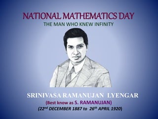 NATIONAL MATHEMATICS DAY
THE MAN WHO KNEW INFINITY
SRINIVASA RAMANUJAN LYENGAR
(Best know as S. RAMANUJAN)
(22nd DECEMBER 1887 to 26th APRIL 1920)
 
