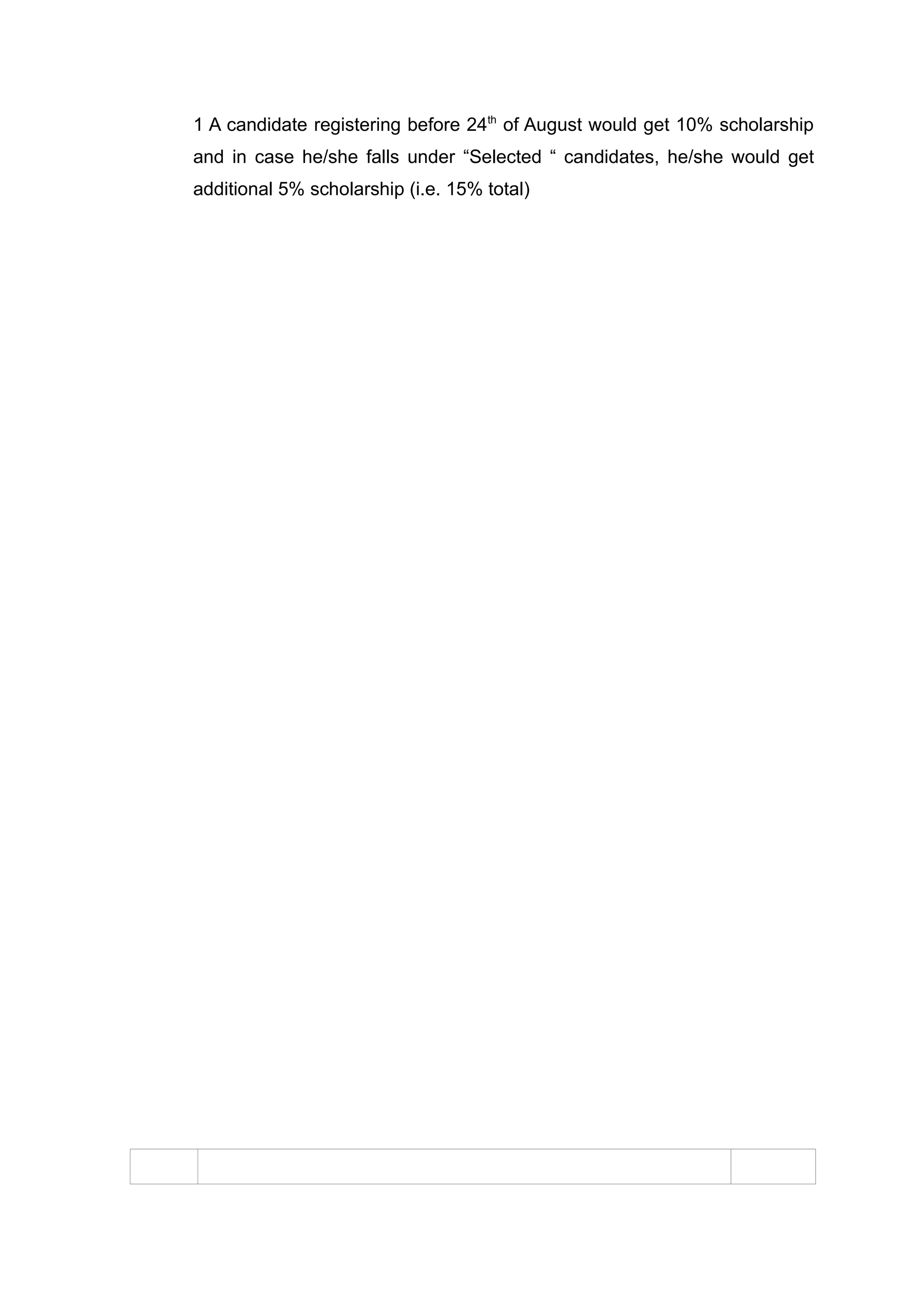 1 A candidate registering before 24th of August would get 10% scholarship
and in case he/she falls under “Selected “ candidates, he/she would get
additional 5% scholarship (i.e. 15% total)
 