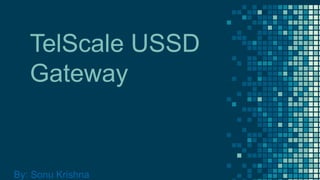 TelScale USSD
Gateway
By: Sonu Krishna
 