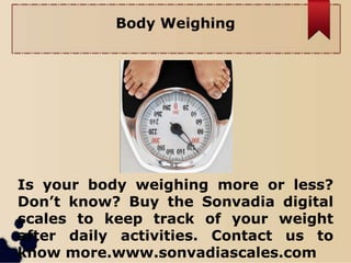 Body Weighing
Is your body weighing more or less?
Don’t know? Buy the Sonvadia digital
scales to keep track of your weight
after daily activities. Contact us to
know more.www.sonvadiascales.com
 