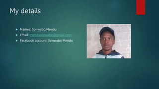 My details
Names: Sonwabo Mendu
Email: mendusonwabo@gmail.com
Facebook account: Sonwabo Mendu