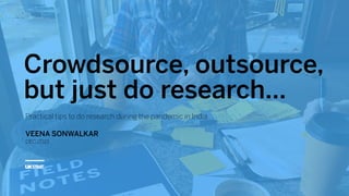 Crowdsource, outsource,
but just do research…
Practical tips to do research during the pandemic in India
VEENA SONWALKAR
DEC 2021
 