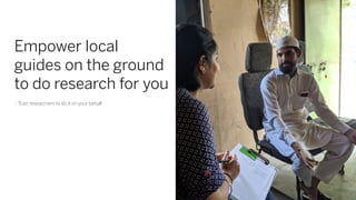 Empower local
guides on the ground
to do research for you
- Train researchers to do it on your behalf
 