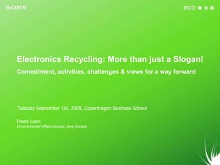 Electronics Recycling: More than just a Slogan! Commitment, activities, challenges & views for a way forward Tuesday September 1st, 2009, Copenhagen Business School Frans Loen Environmental Affairs Europe, Sony Europe 