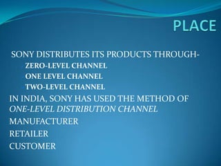 SONY DISTRIBUTES ITS PRODUCTS THROUGH-
  ZERO-LEVEL CHANNEL
  ONE LEVEL CHANNEL
  TWO-LEVEL CHANNEL
IN INDIA, SONY HAS USED THE METHOD OF
ONE-LEVEL DISTRIBUTION CHANNEL
MANUFACTURER
RETAILER
CUSTOMER
 