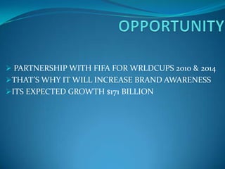  PARTNERSHIP WITH FIFA FOR WRLDCUPS 2010 & 2014
THAT’S WHY IT WILL INCREASE BRAND AWARENESS
ITS EXPECTED GROWTH $171 BILLION
 