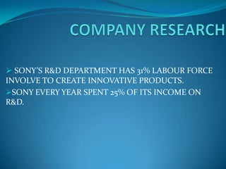  SONY’S R&D DEPARTMENT HAS 31% LABOUR FORCE
INVOLVE TO CREATE INNOVATIVE PRODUCTS.
SONY EVERY YEAR SPENT 25% OF ITS INCOME ON
R&D.
 