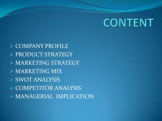  COMPANY PROFILE
 PRODUCT STRATEGY
 MARKETING STRATEGY
 MARKETING MIX
 SWOT ANALYSIS
 COMPETITOR ANALYSIS
 MANAGERIAL IMPLICATION
 