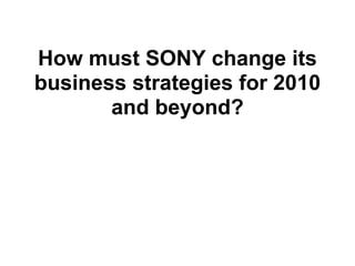 How must SONY change its
business strategies for 2010
       and beyond?
 