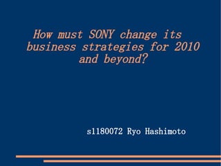 How must SONY change its
business strategies for 2010
         and beyond?




         s1180072 Ryo Hashimoto
 