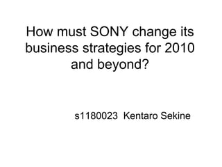 How must SONY change its
business strategies for 2010
and beyond?
s1180023 Kentaro Sekine
 