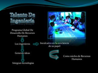 Los ingenieros
Generan ideas
Integran tecnologías
Programa Global De
Desarrollo De Recursos
Humanos
Inculcados en la conciencia
de su papel
Como núcleo de Recursos
Humanos
 