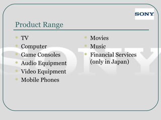 Product Range
 TV
 Computer
 Game Consoles
 Audio Equipment
 Video Equipment
 Mobile Phones
 Movies
 Music
 Financial Services
(only in Japan)
 