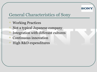 General Characteristics of Sony
 Working Practices
 Not a typical Japanese company
 Integration with differant cultures
 Continuous innovation
 High R&D expenditures
 