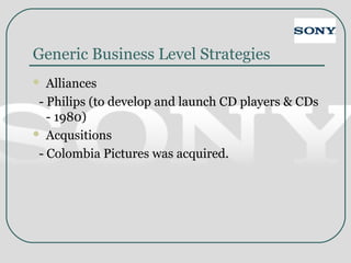 Generic Business Level Strategies
 Alliances
- Philips (to develop and launch CD players & CDs
- 1980)
 Acqusitions
- Colombia Pictures was acquired.
 