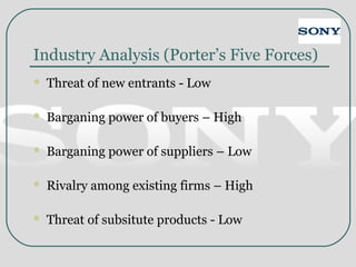 Industry Analysis (Porter’s Five Forces)
 Threat of new entrants - Low
 Barganing power of buyers – High
 Barganing power of suppliers – Low
 Rivalry among existing firms – High
 Threat of subsitute products - Low
 