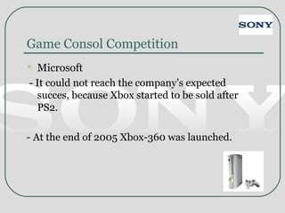 Game Consol Competition
 Microsoft
- It could not reach the company’s expected
succes, because Xbox started to be sold after
PS2.
- At the end of 2005 Xbox-360 was launched.
 