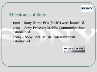 Milestones of Sony
 1996 – Sony Home PCs (VAIO) were launched.
 2001 – Sony Ericcson Mobile Communications
established.
 2004 – Sony BMG Music Entertainment
established.
 
