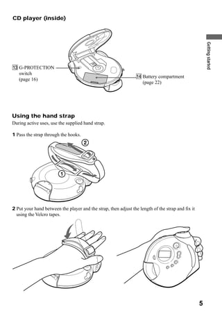 CD player (inside)




                                                                                                       Getting started
qd G-PROTECTION
   switch
                                                                 qf Battery compartment
   (page 16)
                                                                    (page 22)




Using the hand strap
During active uses, use the supplied hand strap.

1 Pass the strap through the hooks.




2 Put your hand between the player and the strap, then adjust the length of the strap and fix it
  using the Velcro tapes.




                                                                                                   5
 