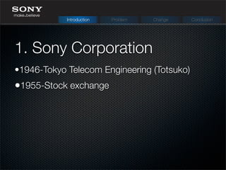 1. Sony Corporation
Introduction Problem Change Conclusion
•1946-Tokyo Telecom Engineering (Totsuko)
•1955-Stock exchange
 