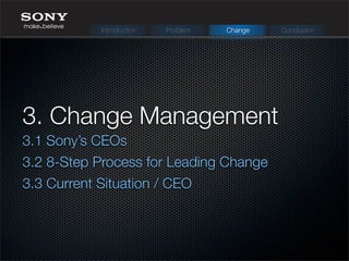 3. Change Management
3.1 Sony’s CEOs
3.2 8-Step Process for Leading Change
3.3 Current Situation / CEO
Introduction Problem Change Conclusion
 