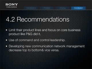 4.2 Recommendations
Limit their product lines and focus on core business
product like P&G did it.
Use of command and control leadership.
Developing new communication network management
decrease top to bottom& vice versa.
Introduction Problem Change Conclusion
 
