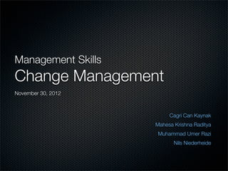 Management Skills
Change Management
Cagri Can Kaynak
Mahesa Krishna Raditya
Muhammad Umer Razi
Nils Niederheide
November 30, 2012
 