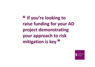 “ If you’re looking to
raise funding for your AD
project demonstrating
your approach to risk
mitigation is key ”
 