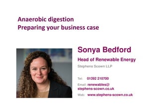Sonya Bedford
Head of Renewable Energy
Stephens Scown LLP
Tel: 01392 210700
Email: renewables@
stephens-scown.co.uk
Web: www.stephens-scown.co.uk
Anaerobic digestion
Preparing your business case
 
