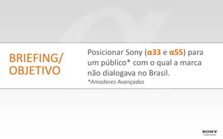 Posicionar Sony (α33 e α55) para
BRIEFING/   um público* com o qual a marca
OBJETIVO    não dialogava no Brasil.
            *Amadores Avançados
 