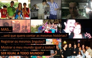 MAS…
...será que quero contar as mesmas histórias?
Registrar os mesmos ângulos?
Mostrar o meu mundo igual a todos?
SER IGUAL A TODO MUNDO?
 