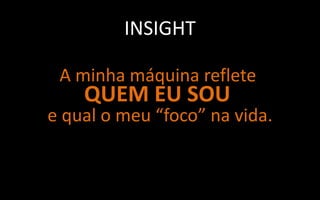 INSIGHT

 A minha máquina reflete
    QUEM EU SOU
e qual o meu “foco” na vida.
 