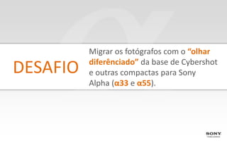 Migrar os fotógrafos com o “olhar
          diferênciado” da base de Cybershot
DESAFIO   e outras compactas para Sony
          Alpha (α33 e α55).
 