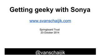 Getting geeky with Sonya 
www.svanschaijik.com 
Springboard Trust 
23 October 2014 
@vanschaijik 
 