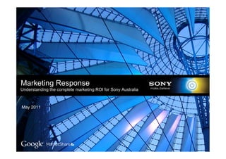 Marketing Response
Understanding the complete marketing ROI for Sony Australia



May 2011




                                                              Google Confidential and Proprietary
 