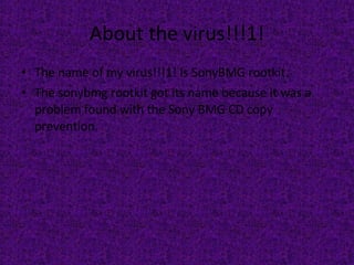 About the virus!!!1! The name of my virus!!!1! Is SonyBMG rootkit. The sonybmg rootkit got its name because it was a problem found with the Sony BMG CD copy prevention.  