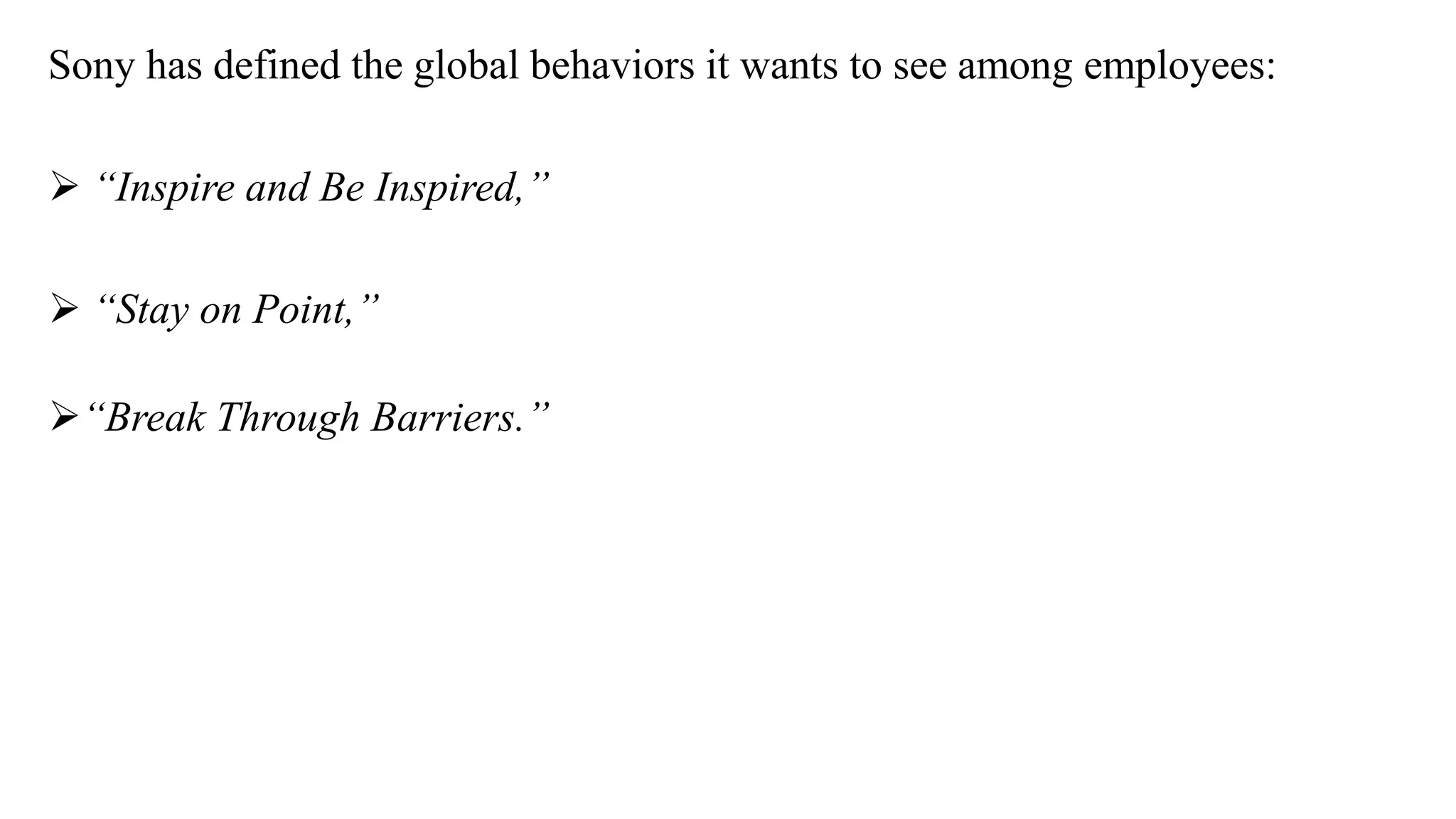 Sony has defined the global behaviors it wants to see among employees:
 “Inspire and Be Inspired,”
 “Stay on Point,”
“Break Through Barriers.”
 