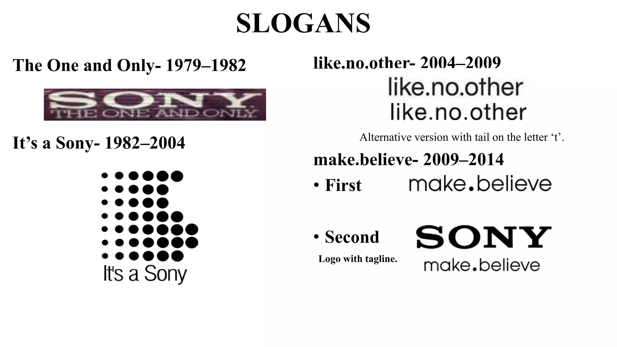 SLOGANS
The One and Only- 1979–1982
It’s a Sony- 1982–2004
like.no.other- 2004–2009
Alternative version with tail on the letter ‘t’.
make.believe- 2009–2014
• First
• Second
Logo with tagline.
 