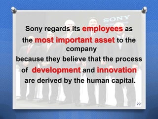 Sony regards its employees as
  the most important asset to the
              company
because they believe that the process
 of development and innovation
  are derived by the human capital.


                                      29
 