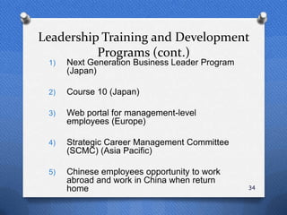 Leadership Training and Development
          Programs (cont.)
 1)   Next Generation Business Leader Program
      (Japan)

 2)   Course 10 (Japan)

 3)   Web portal for management-level
      employees (Europe)

 4)   Strategic Career Management Committee
      (SCMC) (Asia Pacific)

 5)   Chinese employees opportunity to work
      abroad and work in China when return
      home                                      34
 