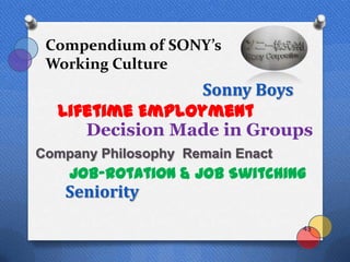 Compendium of SONY’s
 Working Culture
                Sonny Boys
  Lifetime Employment
     Decision Made in Groups
Company Philosophy Remain Enact
    Job-Rotation & Job Switching
   Seniority
                                  43
 