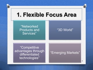 1. Flexible Focus Area
    “Networked
   Products and          “3D World”
     Services”



    “Competitive
advantages through
                     “Emerging Markets”
   differentiated
   technologies”
                                          7
 